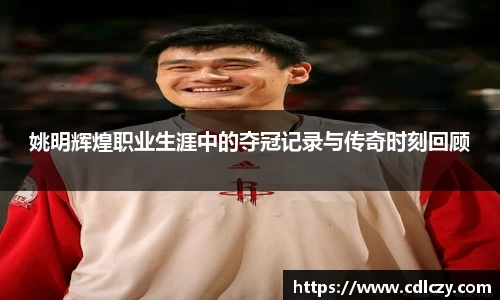 姚明辉煌职业生涯中的夺冠记录与传奇时刻回顾