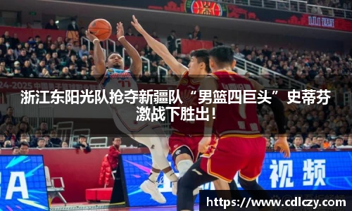 浙江东阳光队抢夺新疆队“男篮四巨头”史蒂芬激战下胜出！