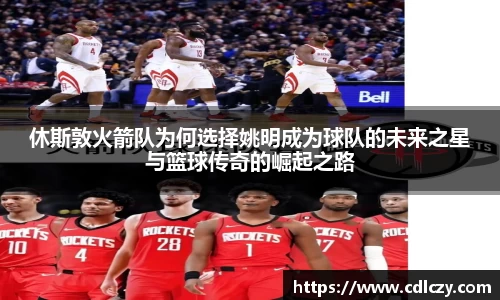 休斯敦火箭队为何选择姚明成为球队的未来之星与篮球传奇的崛起之路