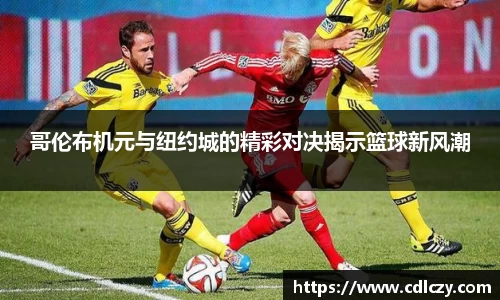 哥伦布机元与纽约城的精彩对决揭示篮球新风潮