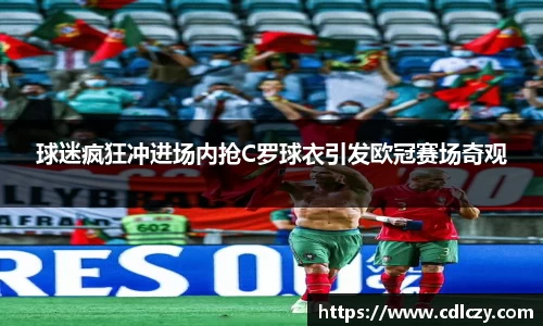 球迷疯狂冲进场内抢C罗球衣引发欧冠赛场奇观