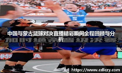 中国与蒙古篮球对决直播精彩瞬间全程回顾与分析
