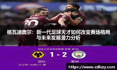 格瓦迪奥尔：新一代足球天才如何改变赛场格局与未来发展潜力分析