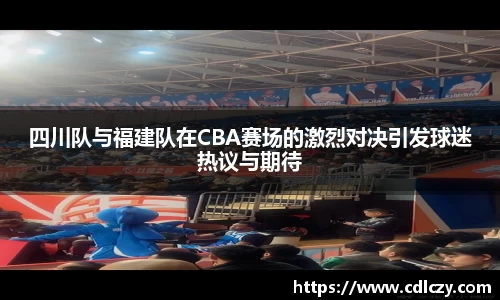 四川队与福建队在CBA赛场的激烈对决引发球迷热议与期待