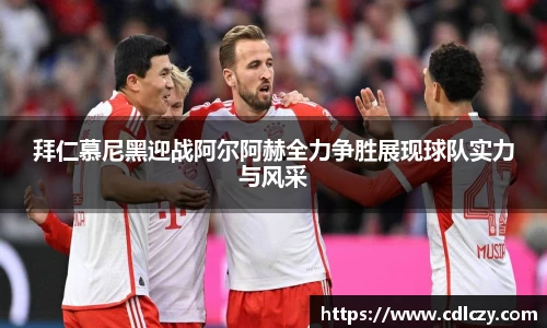 拜仁慕尼黑迎战阿尔阿赫全力争胜展现球队实力与风采