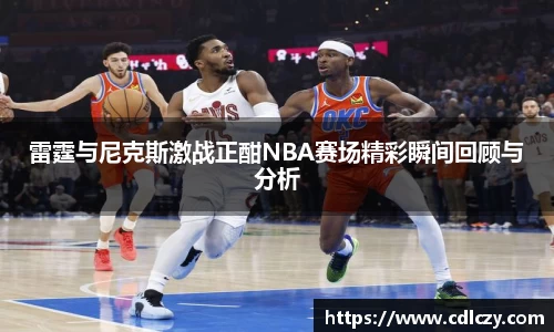 雷霆与尼克斯激战正酣NBA赛场精彩瞬间回顾与分析