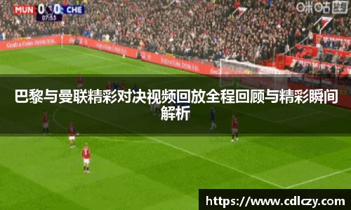 巴黎与曼联精彩对决视频回放全程回顾与精彩瞬间解析