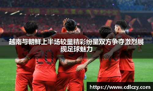 越南与朝鲜上半场较量精彩纷呈双方争夺激烈展现足球魅力