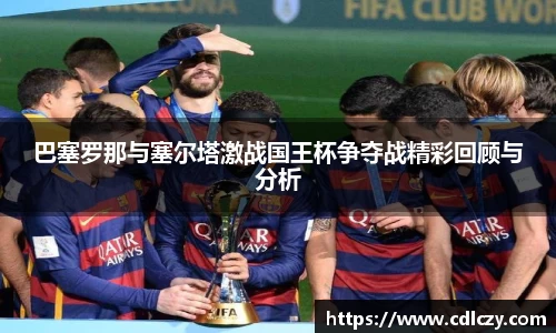 巴塞罗那与塞尔塔激战国王杯争夺战精彩回顾与分析