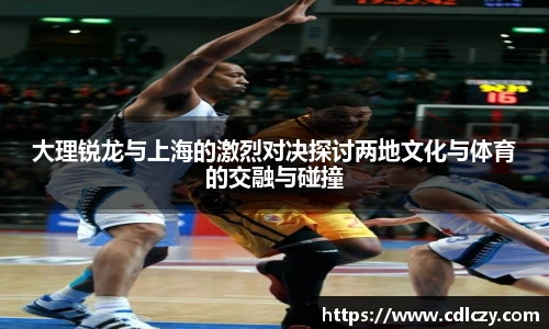 大理锐龙与上海的激烈对决探讨两地文化与体育的交融与碰撞